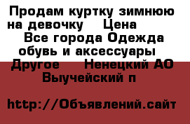 Продам куртку зимнюю на девочку. › Цена ­ 5 500 - Все города Одежда, обувь и аксессуары » Другое   . Ненецкий АО,Выучейский п.